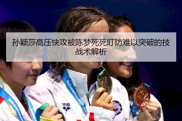 孙颖莎高压快攻被陈梦死死盯防难以突破的技战术解析